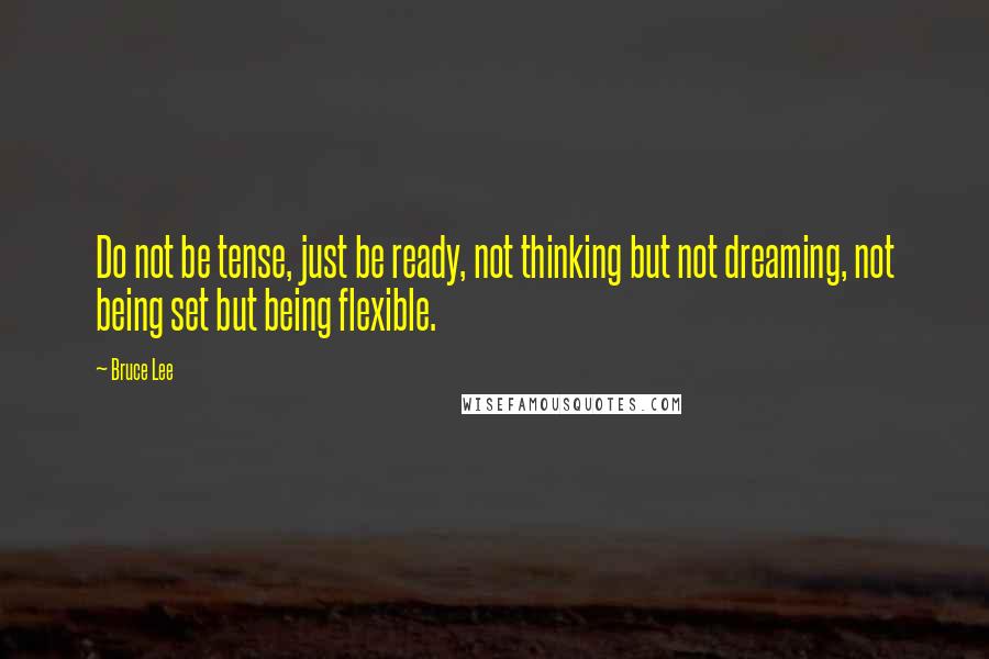 Bruce Lee Quotes: Do not be tense, just be ready, not thinking but not dreaming, not being set but being flexible.