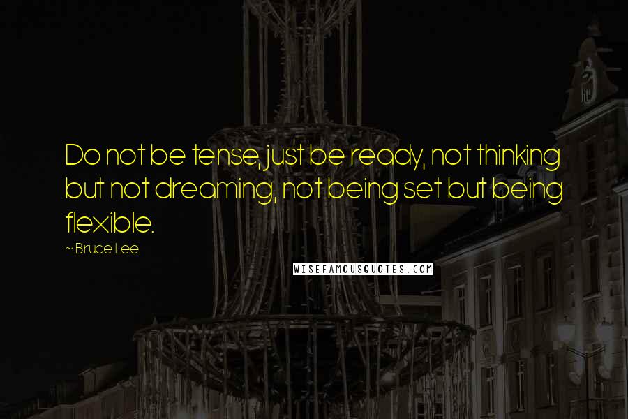 Bruce Lee Quotes: Do not be tense, just be ready, not thinking but not dreaming, not being set but being flexible.