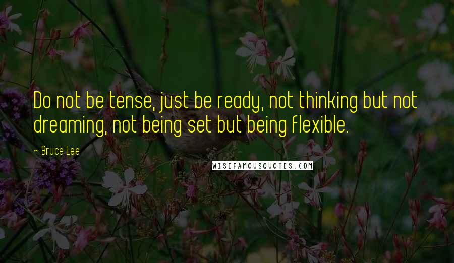 Bruce Lee Quotes: Do not be tense, just be ready, not thinking but not dreaming, not being set but being flexible.