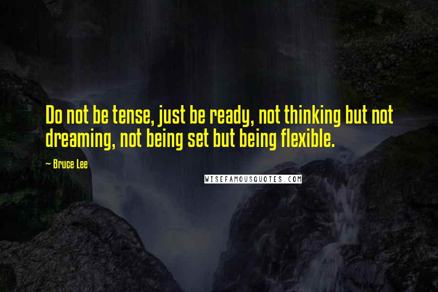 Bruce Lee Quotes: Do not be tense, just be ready, not thinking but not dreaming, not being set but being flexible.