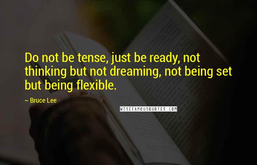 Bruce Lee Quotes: Do not be tense, just be ready, not thinking but not dreaming, not being set but being flexible.