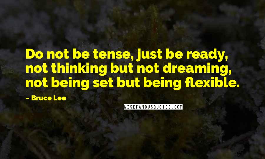 Bruce Lee Quotes: Do not be tense, just be ready, not thinking but not dreaming, not being set but being flexible.