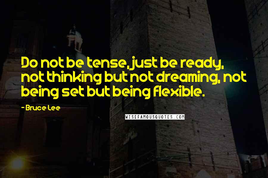 Bruce Lee Quotes: Do not be tense, just be ready, not thinking but not dreaming, not being set but being flexible.