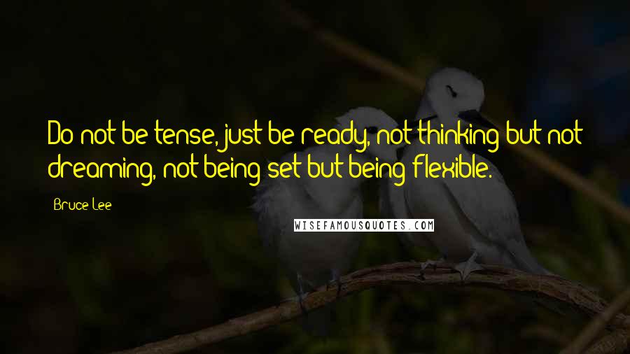 Bruce Lee Quotes: Do not be tense, just be ready, not thinking but not dreaming, not being set but being flexible.