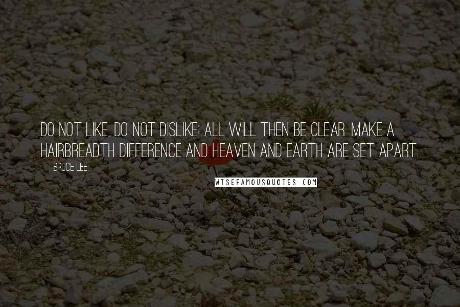 Bruce Lee Quotes: Do not like, do not dislike; all will then be clear. Make a hairbreadth difference and heaven and earth are set apart.