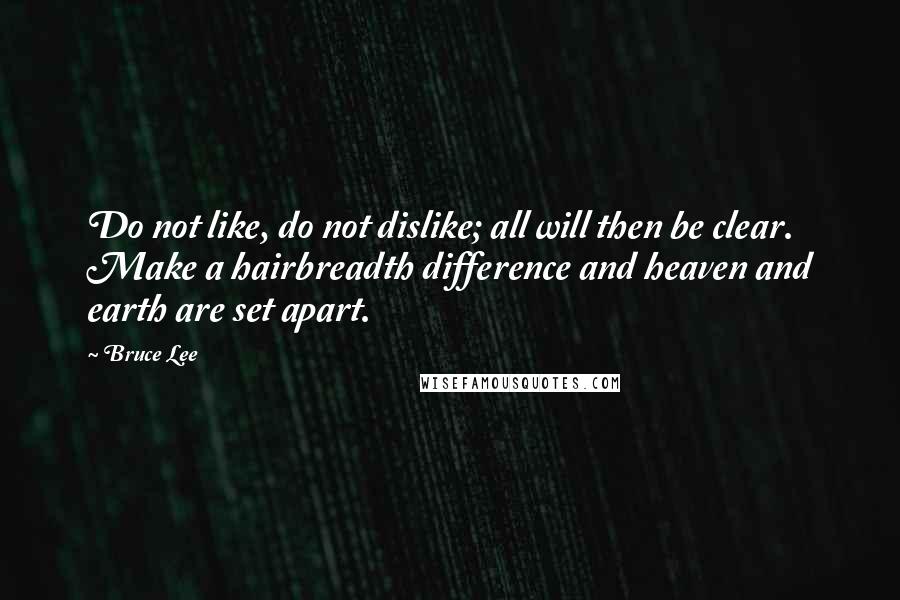 Bruce Lee Quotes: Do not like, do not dislike; all will then be clear. Make a hairbreadth difference and heaven and earth are set apart.