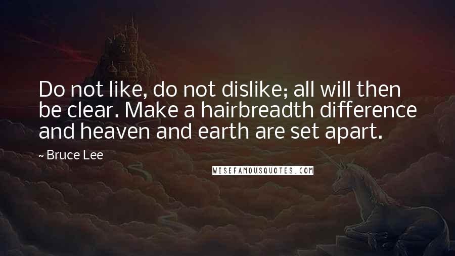 Bruce Lee Quotes: Do not like, do not dislike; all will then be clear. Make a hairbreadth difference and heaven and earth are set apart.