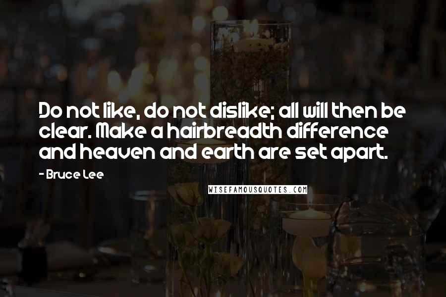 Bruce Lee Quotes: Do not like, do not dislike; all will then be clear. Make a hairbreadth difference and heaven and earth are set apart.