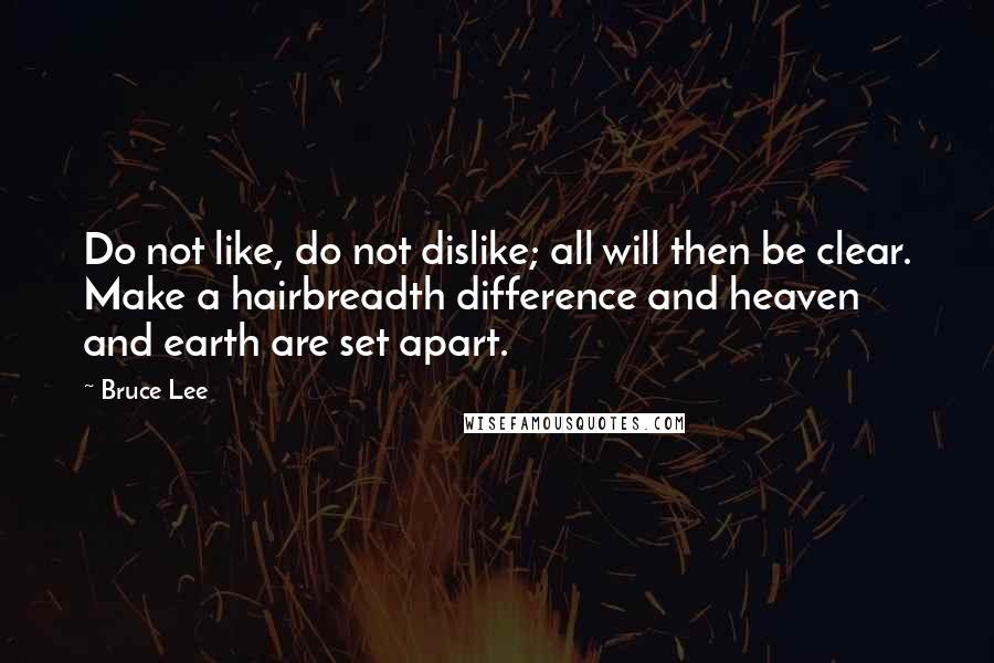 Bruce Lee Quotes: Do not like, do not dislike; all will then be clear. Make a hairbreadth difference and heaven and earth are set apart.