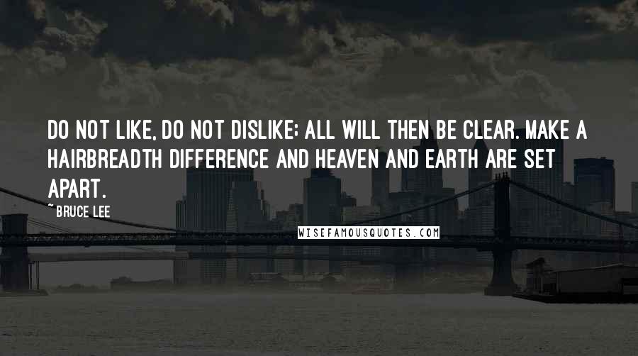 Bruce Lee Quotes: Do not like, do not dislike; all will then be clear. Make a hairbreadth difference and heaven and earth are set apart.