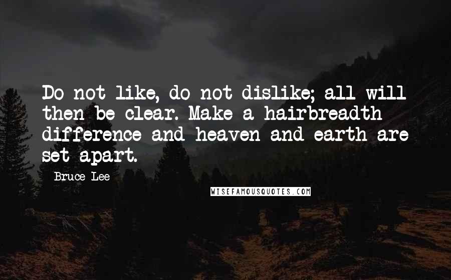 Bruce Lee Quotes: Do not like, do not dislike; all will then be clear. Make a hairbreadth difference and heaven and earth are set apart.