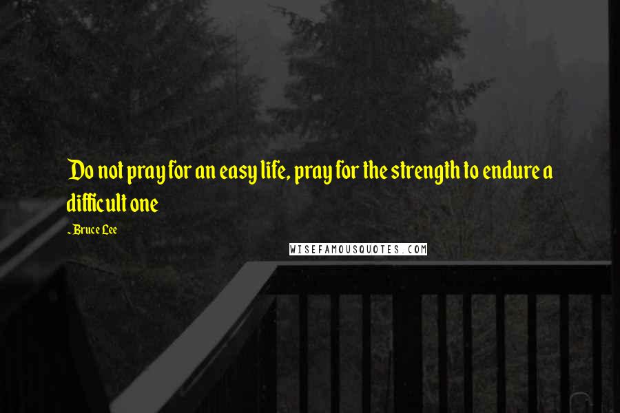 Bruce Lee Quotes: Do not pray for an easy life, pray for the strength to endure a difficult one