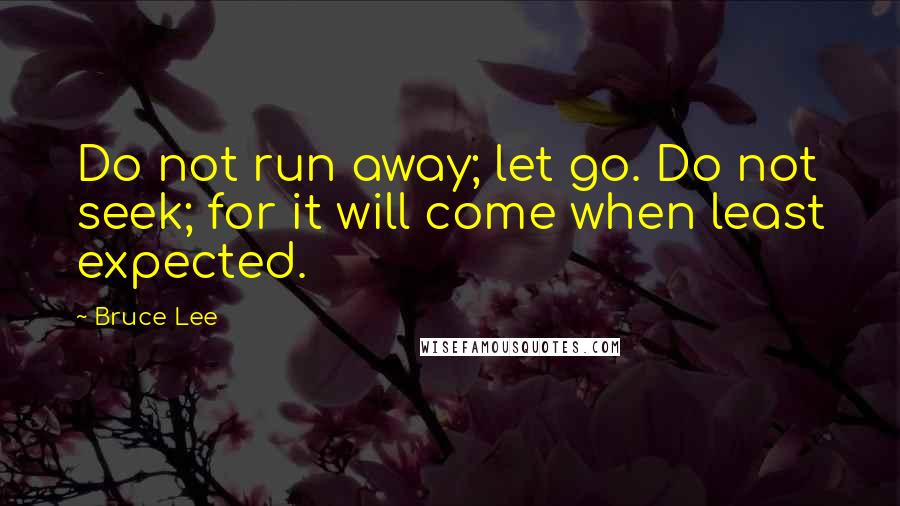 Bruce Lee Quotes: Do not run away; let go. Do not seek; for it will come when least expected.