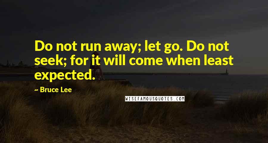 Bruce Lee Quotes: Do not run away; let go. Do not seek; for it will come when least expected.