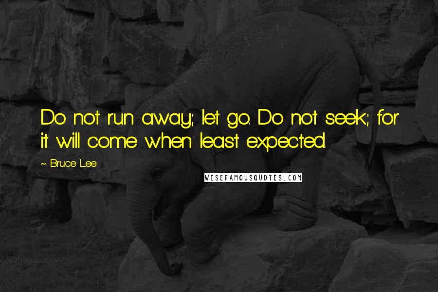 Bruce Lee Quotes: Do not run away; let go. Do not seek; for it will come when least expected.