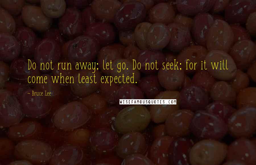 Bruce Lee Quotes: Do not run away; let go. Do not seek; for it will come when least expected.
