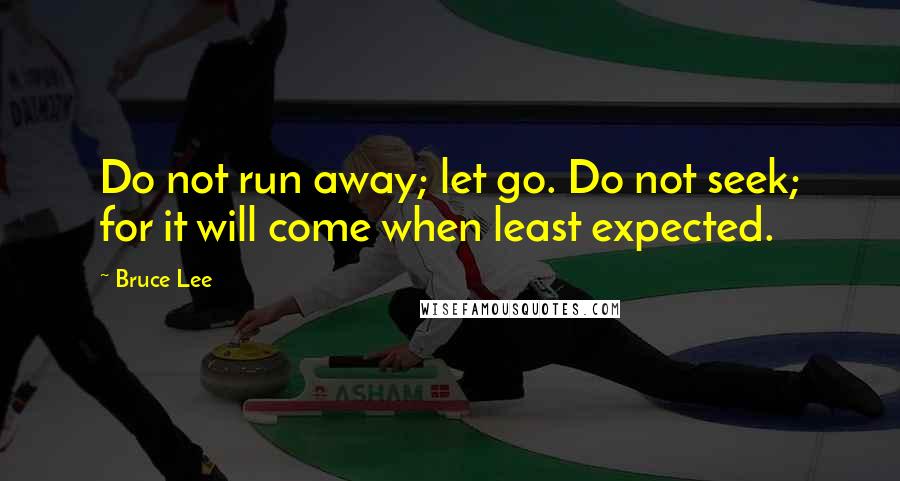 Bruce Lee Quotes: Do not run away; let go. Do not seek; for it will come when least expected.