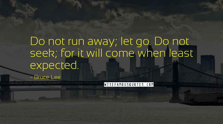 Bruce Lee Quotes: Do not run away; let go. Do not seek; for it will come when least expected.