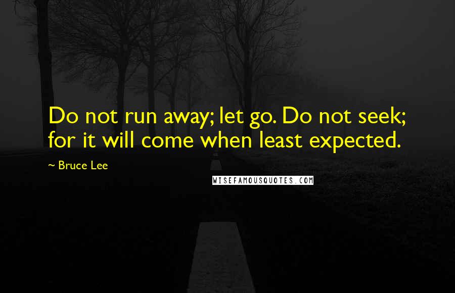 Bruce Lee Quotes: Do not run away; let go. Do not seek; for it will come when least expected.