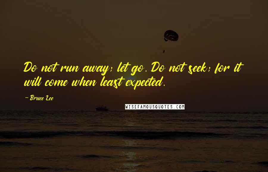 Bruce Lee Quotes: Do not run away; let go. Do not seek; for it will come when least expected.