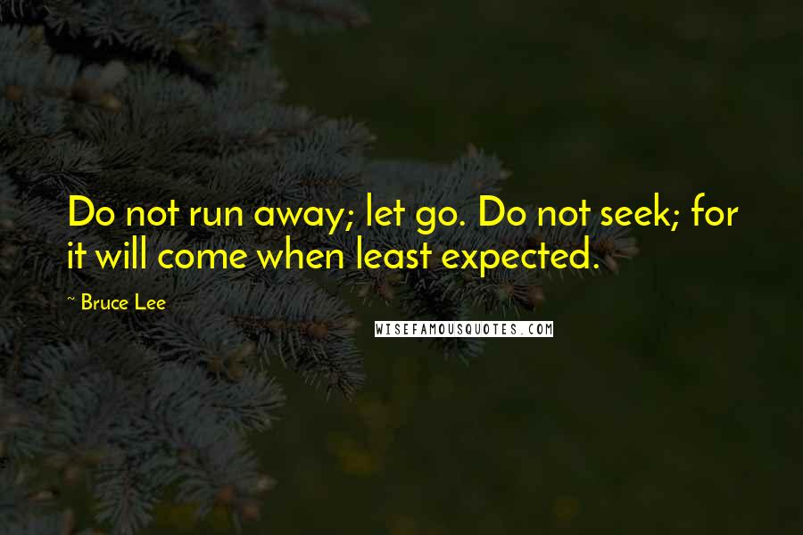 Bruce Lee Quotes: Do not run away; let go. Do not seek; for it will come when least expected.