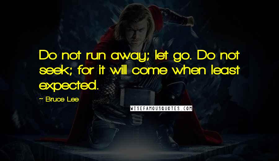 Bruce Lee Quotes: Do not run away; let go. Do not seek; for it will come when least expected.