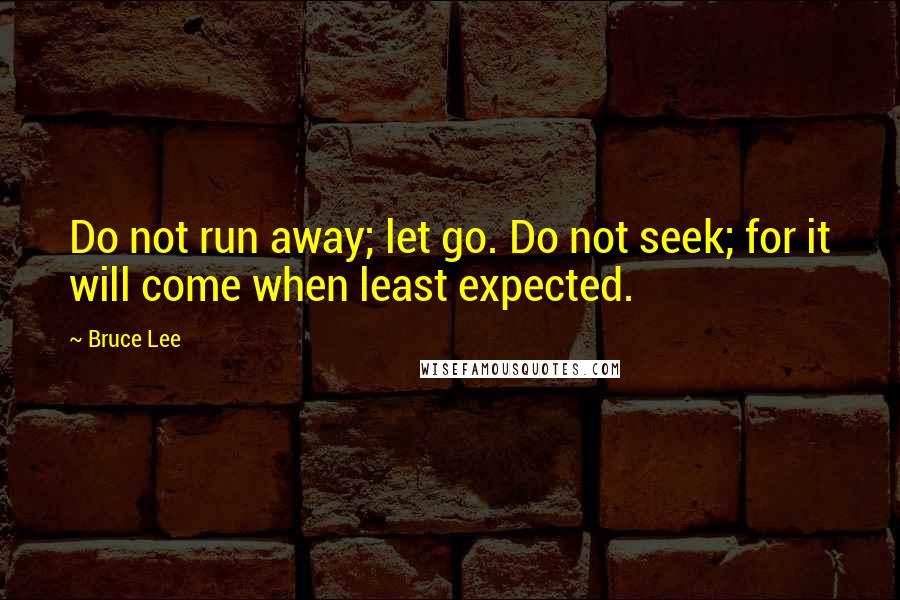 Bruce Lee Quotes: Do not run away; let go. Do not seek; for it will come when least expected.