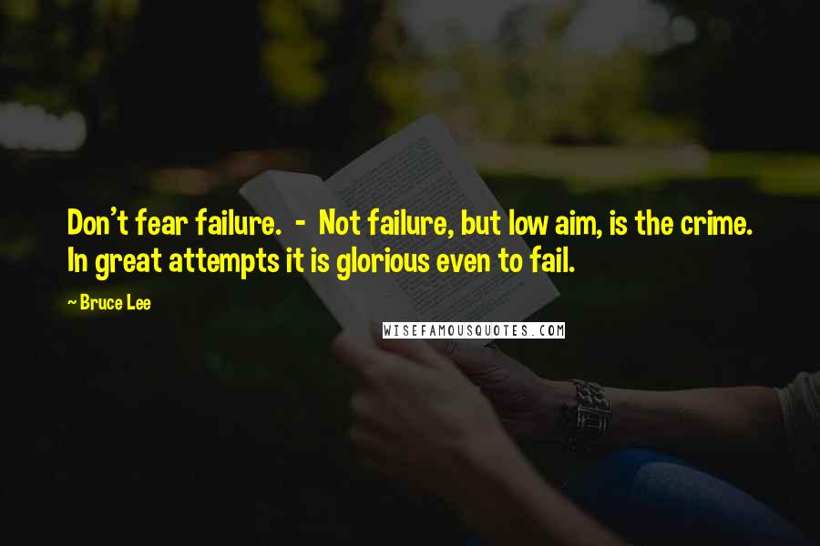 Bruce Lee Quotes: Don't fear failure.  -  Not failure, but low aim, is the crime. In great attempts it is glorious even to fail.