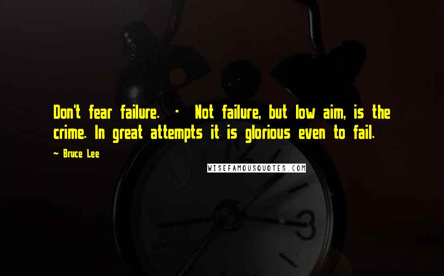 Bruce Lee Quotes: Don't fear failure.  -  Not failure, but low aim, is the crime. In great attempts it is glorious even to fail.