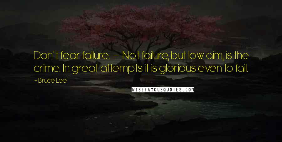 Bruce Lee Quotes: Don't fear failure.  -  Not failure, but low aim, is the crime. In great attempts it is glorious even to fail.