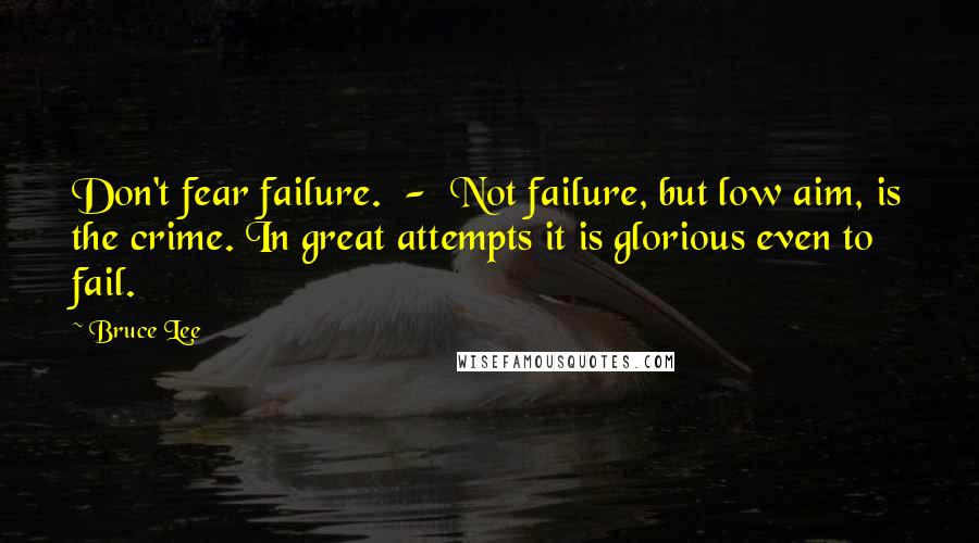 Bruce Lee Quotes: Don't fear failure.  -  Not failure, but low aim, is the crime. In great attempts it is glorious even to fail.