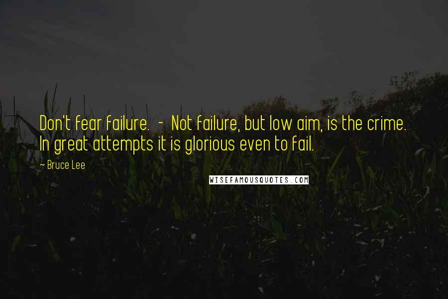Bruce Lee Quotes: Don't fear failure.  -  Not failure, but low aim, is the crime. In great attempts it is glorious even to fail.