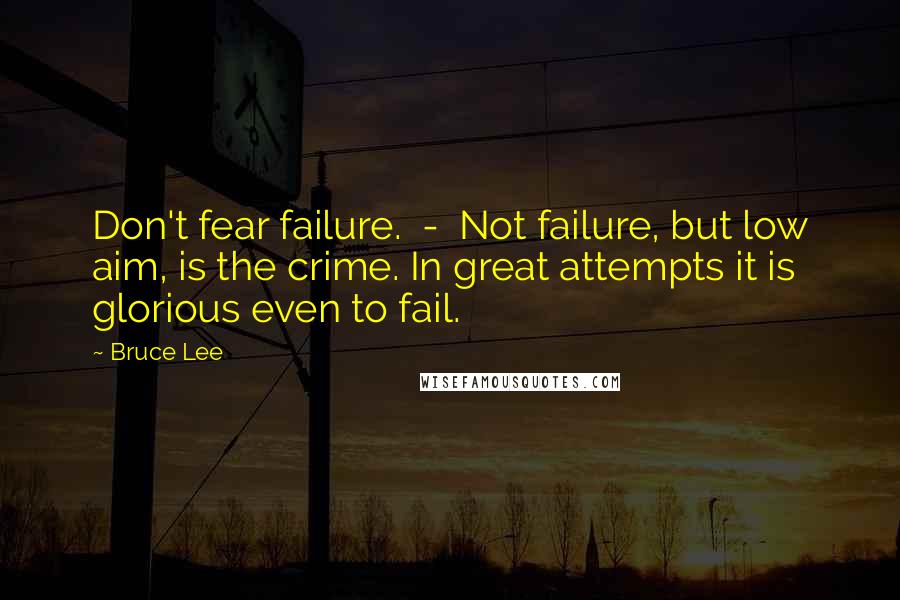 Bruce Lee Quotes: Don't fear failure.  -  Not failure, but low aim, is the crime. In great attempts it is glorious even to fail.