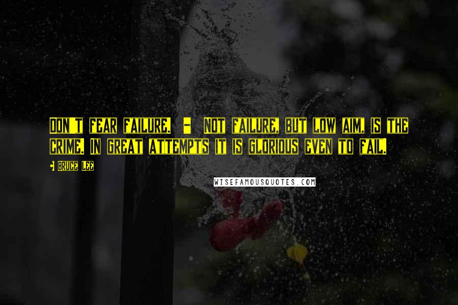 Bruce Lee Quotes: Don't fear failure.  -  Not failure, but low aim, is the crime. In great attempts it is glorious even to fail.