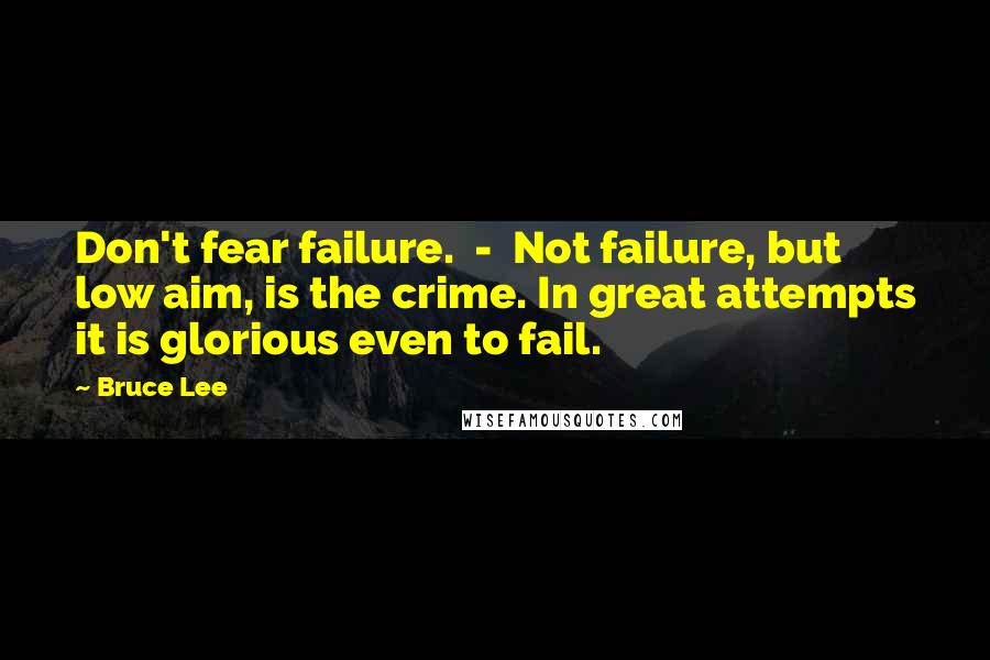 Bruce Lee Quotes: Don't fear failure.  -  Not failure, but low aim, is the crime. In great attempts it is glorious even to fail.