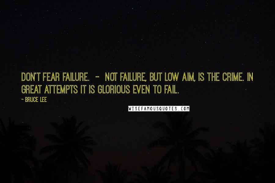 Bruce Lee Quotes: Don't fear failure.  -  Not failure, but low aim, is the crime. In great attempts it is glorious even to fail.