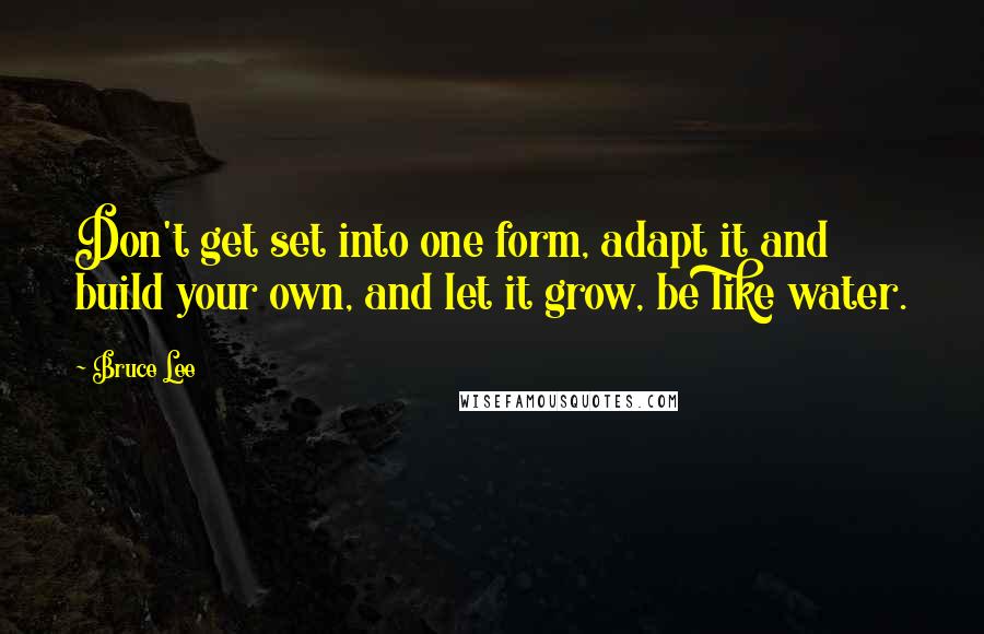 Bruce Lee Quotes: Don't get set into one form, adapt it and build your own, and let it grow, be like water.