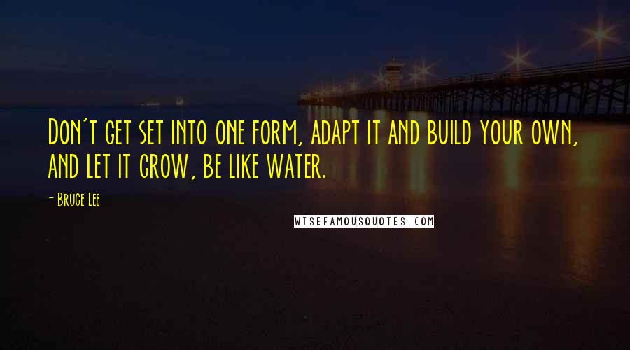 Bruce Lee Quotes: Don't get set into one form, adapt it and build your own, and let it grow, be like water.
