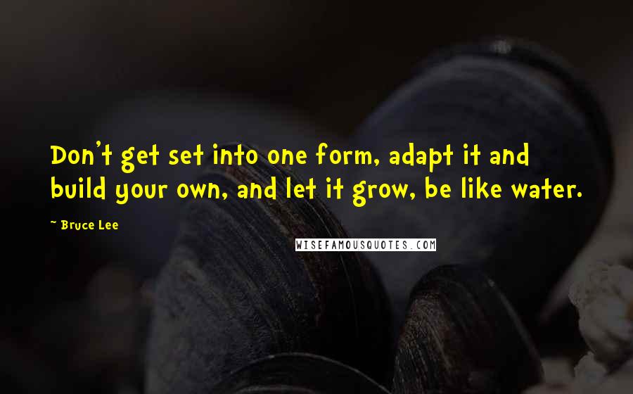 Bruce Lee Quotes: Don't get set into one form, adapt it and build your own, and let it grow, be like water.