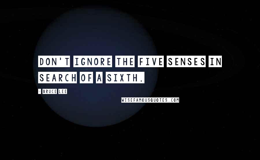 Bruce Lee Quotes: Don't ignore the five senses in search of a sixth.