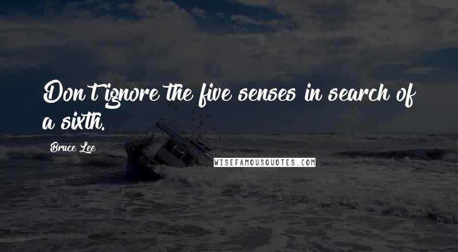 Bruce Lee Quotes: Don't ignore the five senses in search of a sixth.