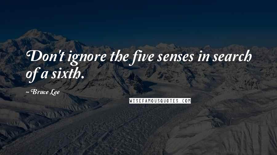 Bruce Lee Quotes: Don't ignore the five senses in search of a sixth.