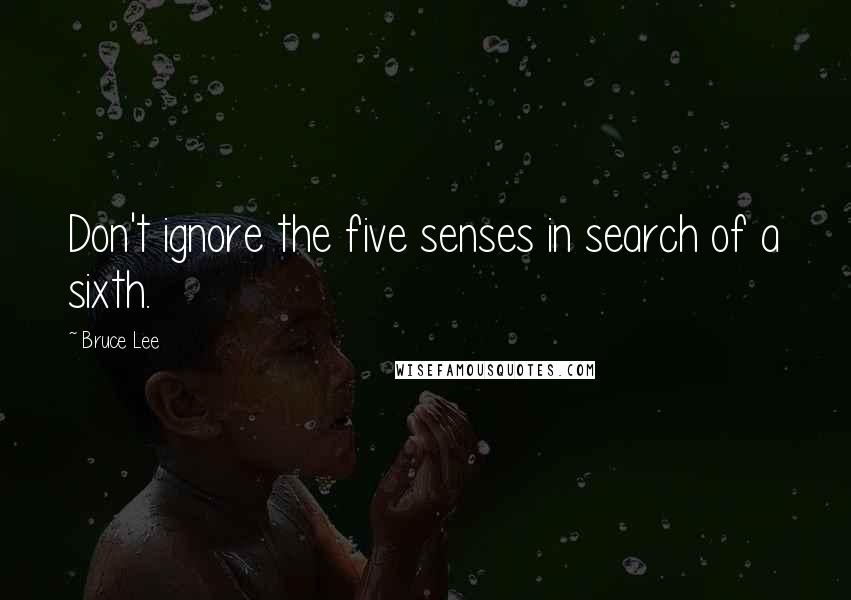 Bruce Lee Quotes: Don't ignore the five senses in search of a sixth.