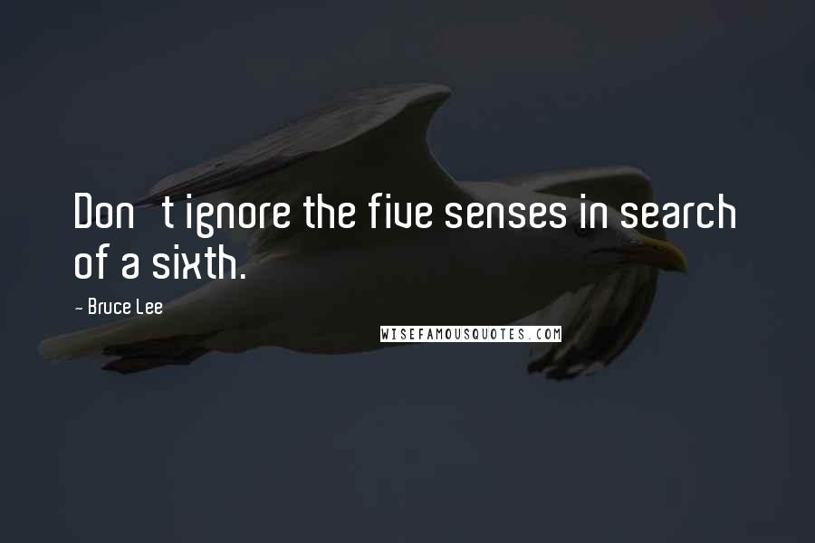 Bruce Lee Quotes: Don't ignore the five senses in search of a sixth.