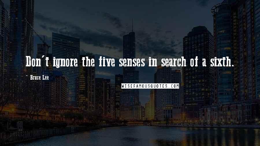 Bruce Lee Quotes: Don't ignore the five senses in search of a sixth.