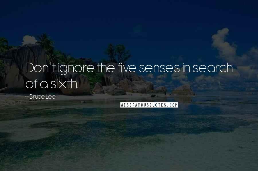 Bruce Lee Quotes: Don't ignore the five senses in search of a sixth.