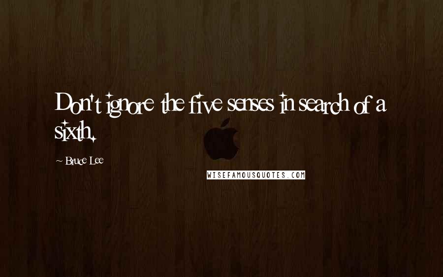 Bruce Lee Quotes: Don't ignore the five senses in search of a sixth.