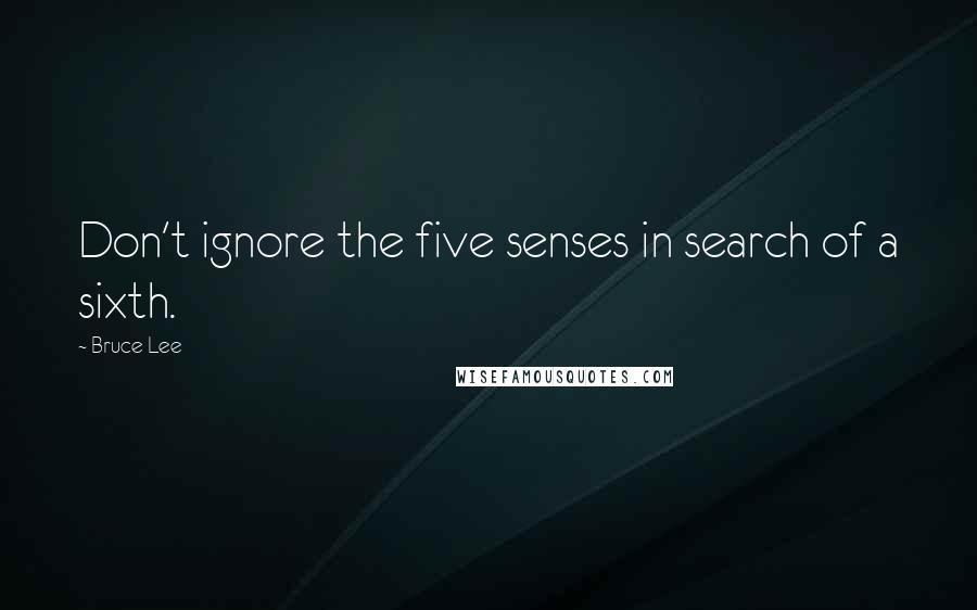 Bruce Lee Quotes: Don't ignore the five senses in search of a sixth.
