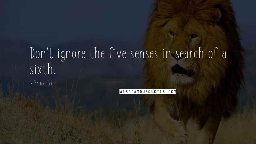 Bruce Lee Quotes: Don't ignore the five senses in search of a sixth.