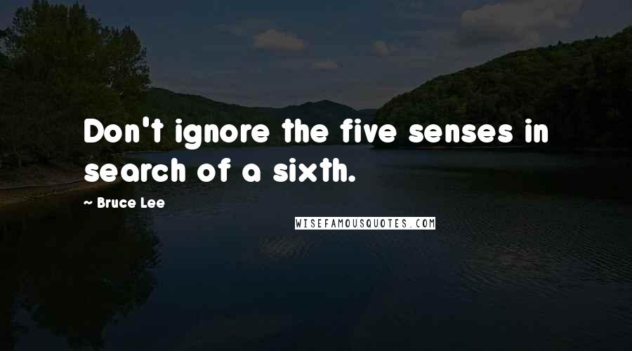 Bruce Lee Quotes: Don't ignore the five senses in search of a sixth.